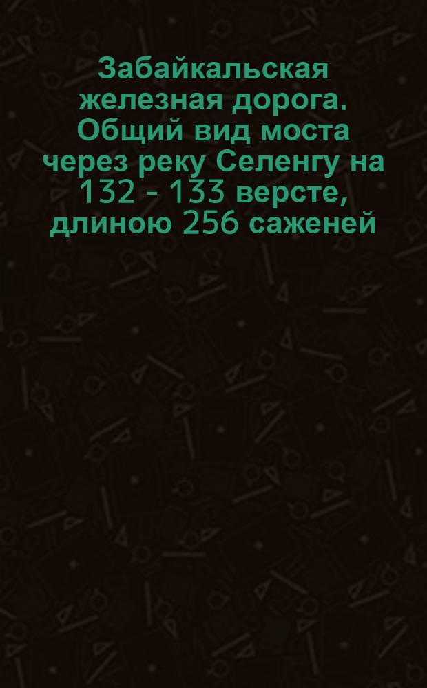Забайкальская железная дорога. Общий вид моста через реку Селенгу на 132 - 133 версте, длиною 256 саженей