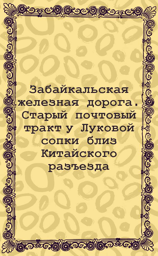 Забайкальская железная дорога. Старый почтовый тракт у Луковой сопки близ Китайского разъезда