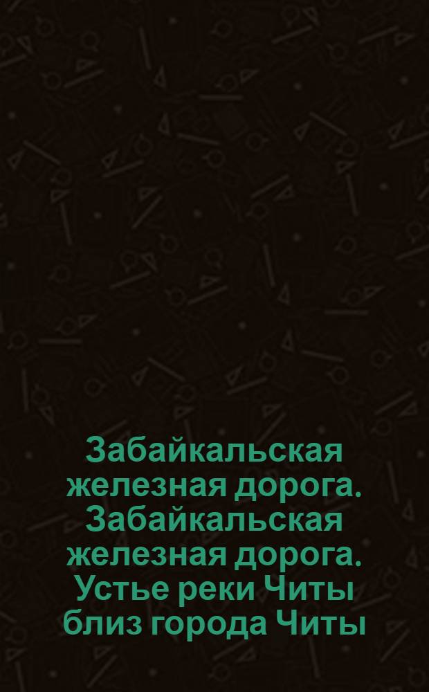 Забайкальская железная дорога. Забайкальская железная дорога. Устье реки Читы близ города Читы