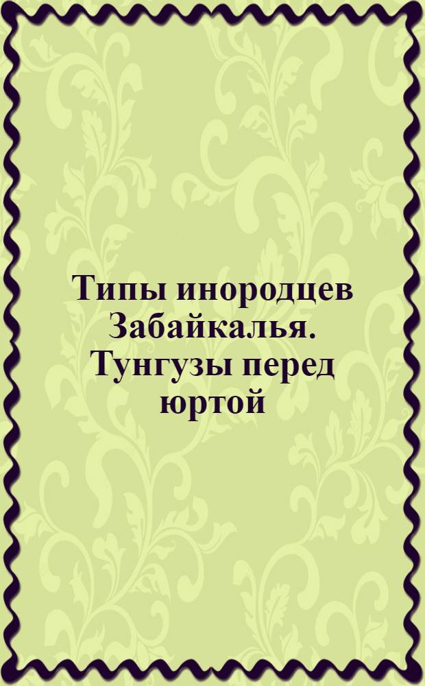 Типы инородцев Забайкалья. Тунгузы перед юртой