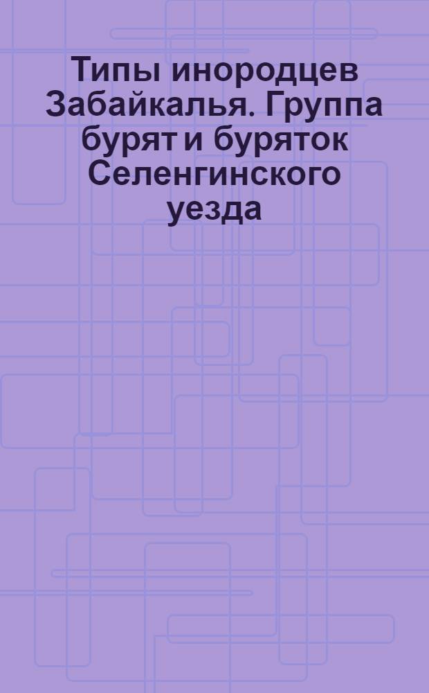 Типы инородцев Забайкалья. Группа бурят и буряток Селенгинского уезда