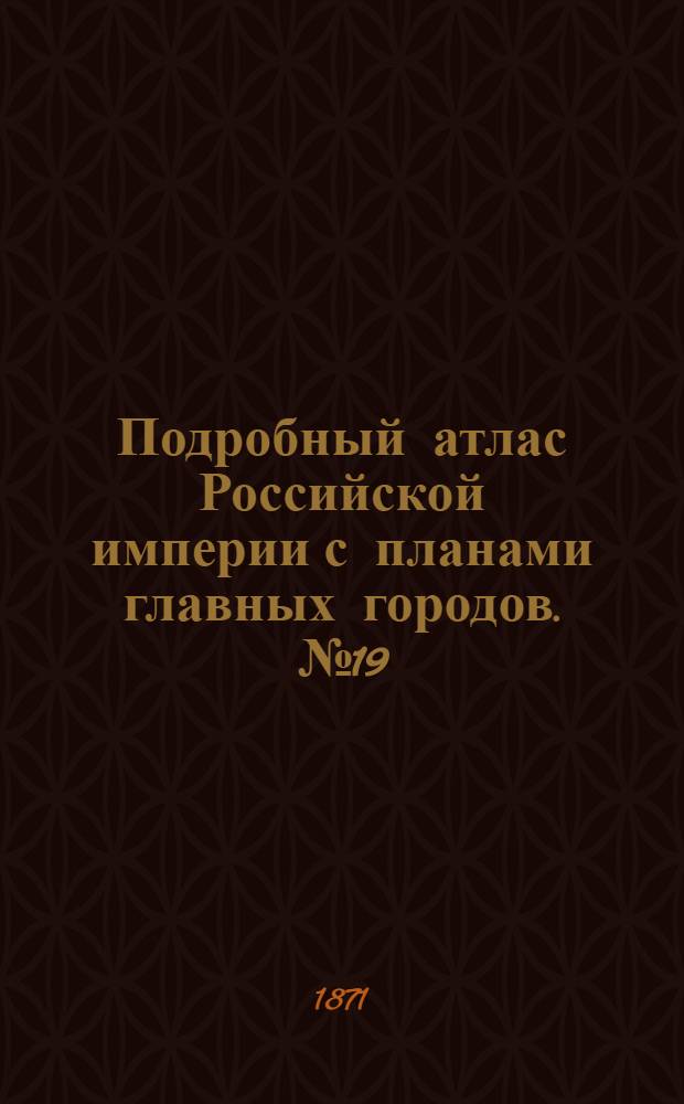 Подробный атлас Российской империи с планами главных городов. №19 : Карта Кавказскаго края, губернiй: Ставропольской, Тифлисской, Бакинской, Эриванской,Елизаветпольской, Кутаисскаго Генер.-Губ., и областей: Кубанской, Терской и Дагестанской