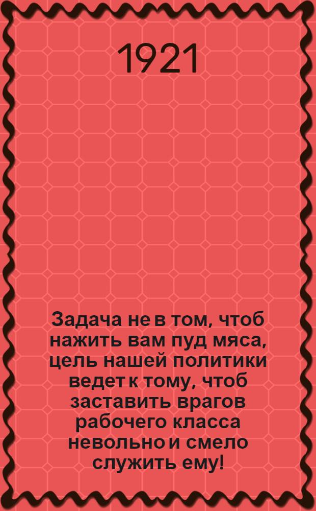 Задача не в том, чтоб нажить вам пуд мяса, цель нашей политики ведет к тому, чтоб заставить врагов рабочего класса невольно и смело служить ему! : Плакат