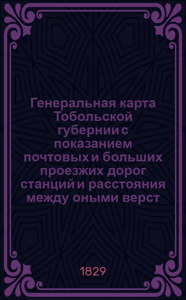 Генеральная карта Тобольской губернии с показанием почтовых и больших проезжих дорог станций и расстояния между оными верст. Соч. по новейшим и достоверным сведениям в СПб. 1829 г. = Carte Générale du gouvernement de Tobolsk avec l'indication des chemins de poste et autres grands chemins praticables, des stations et des distances entre elles en verstes. Composee d'apres les plus nouveaux et authentiques renseignemens a St-Petersbourg. 1829