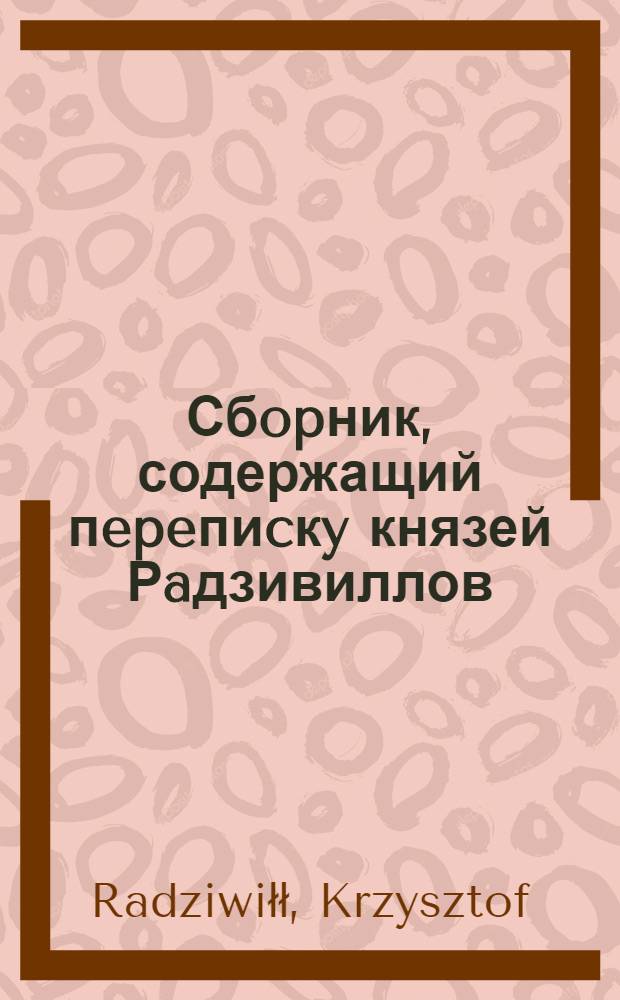Сбopник, содержащий пepeпиcкy князей Рaдзивиллов: Hикoлaя Рыжeго, воeвoдичa новогродского, Николая Христофора, Юрия и Януша. Письмо [Юрию Радзивиллу], кардиналу и епископу виленcкому. 17/IV 1585 г. Вильно