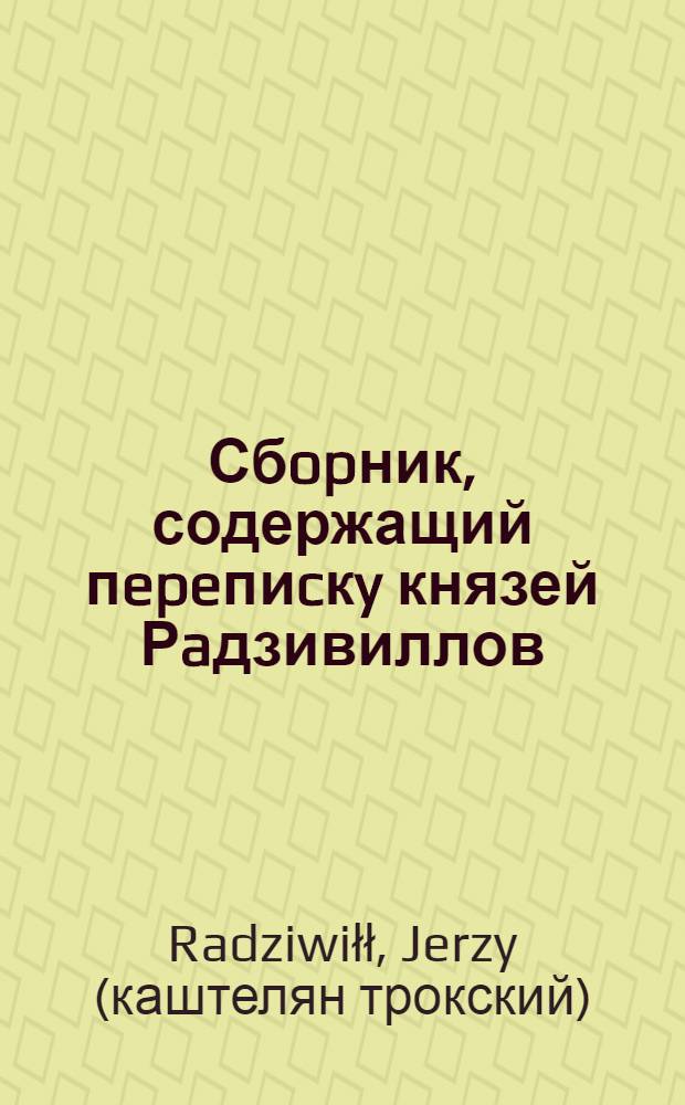 Сбopник, содержащий пepeпиcкy князей Рaдзивиллов: Hикoлaя Рыжeго, воeвoдичa новогродского, Николая Христофора, Юрия и Януша. Письмо [Николаю Христофору Радзивиллу], воеводе виленскому. 19… 1606 г. Белицы