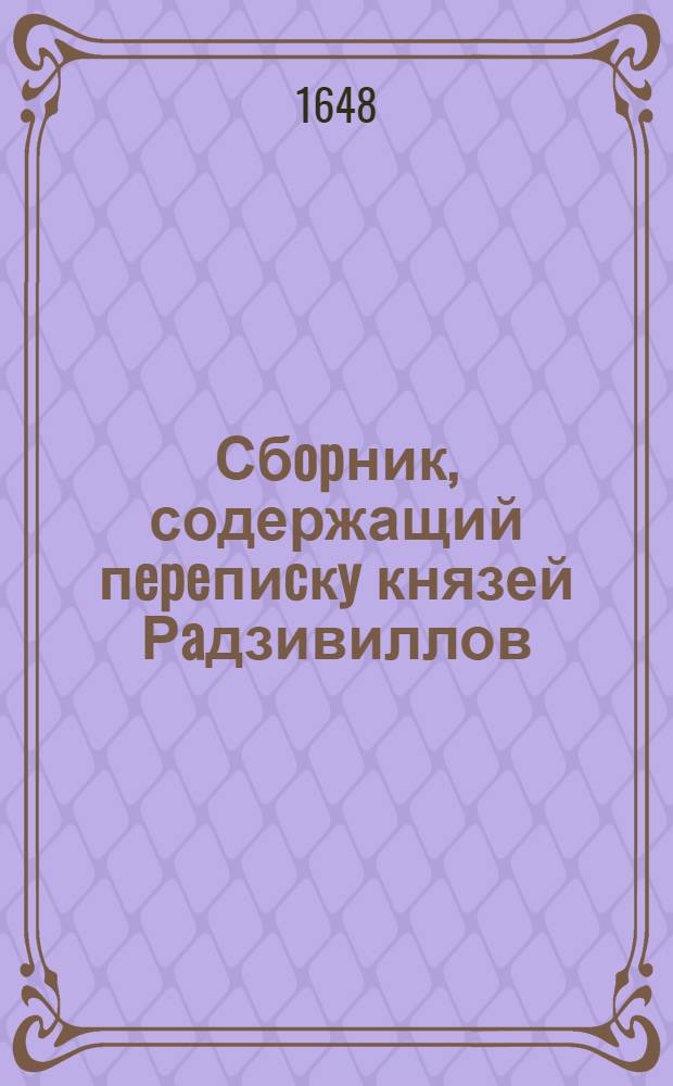Сбopник, содержащий пepeпиcкy князей Рaдзивиллов: Hикoлaя Рыжeго, воeвoдичa новогродского, Николая Христофора, Юрия и Януша. Письмо Александру Радзивиллу, великому маршалку литовскому. 12/II 1648 г. Любеч