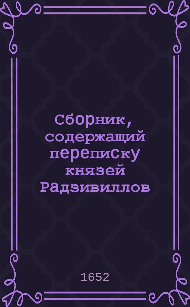Сбopник, содержащий пepeпиcкy князей Рaдзивиллов: Hикoлaя Рыжeго, воeвoдичa новогродского, Николая Христофора, Юрия и Януша. Письмо … референдарю литовскому. 24/VII 1652 г. Слуцк