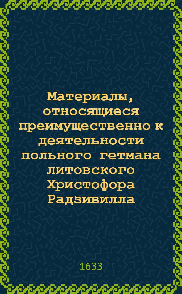 Материалы, относящиеся преимущественно к деятельности польного гетмана литовского Христофора Радзивилла: письма, указы, мемориалы и др. Список документов, полученных от [Христофора Радзивилла, польного гетмана литовского]. [1633 г.]. Б.м.