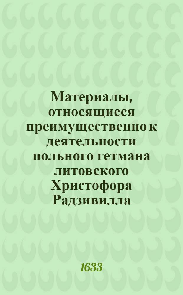 Материалы, относящиеся преимущественно к деятельности польного гетмана литовского Христофора Радзивилла: письма, указы, мемориалы и др. Письмо польскому королю [Владиславу IV]. 19/III 1633 г. Обоз под Красным