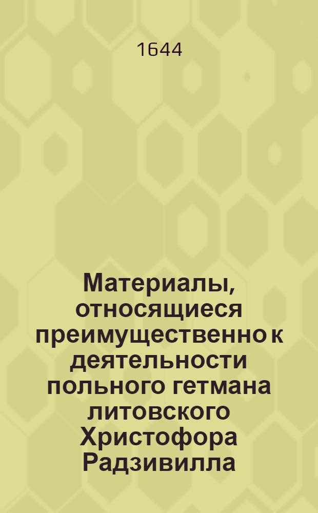 Материалы, относящиеся преимущественно к деятельности польного гетмана литовского Христофора Радзивилла: письма, указы, мемориалы и др. Мнение о внешней политике Речи Посполитой (о борьбе с монополией Гданьска в торговле, о необходимости уточнения границ с Русским государством, о морских пошлинах, об укреплении Смоленска и других крепостей, о возможности войны с Турцией). [1644 г. ?]