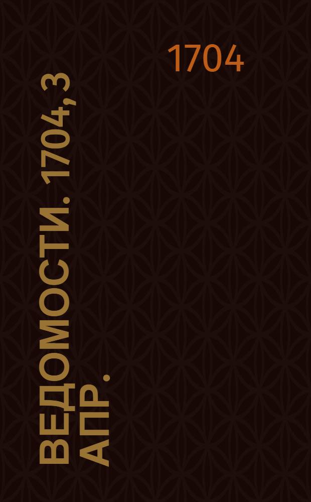 Ведомости. 1704, 3 апр. : 1704, 3 апр.