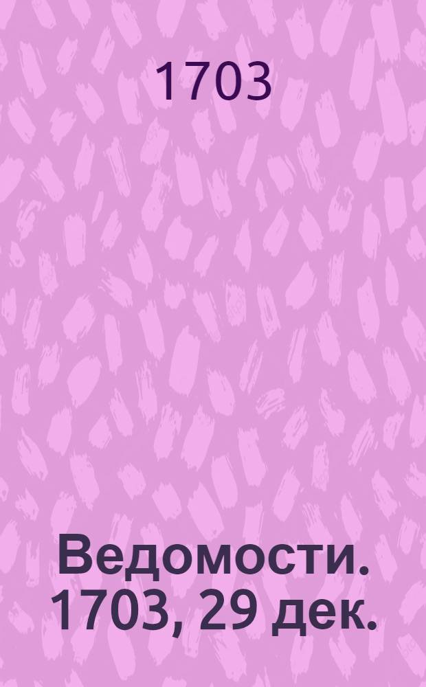 Ведомости. 1703, 29 дек. : 1703, 29 дек.