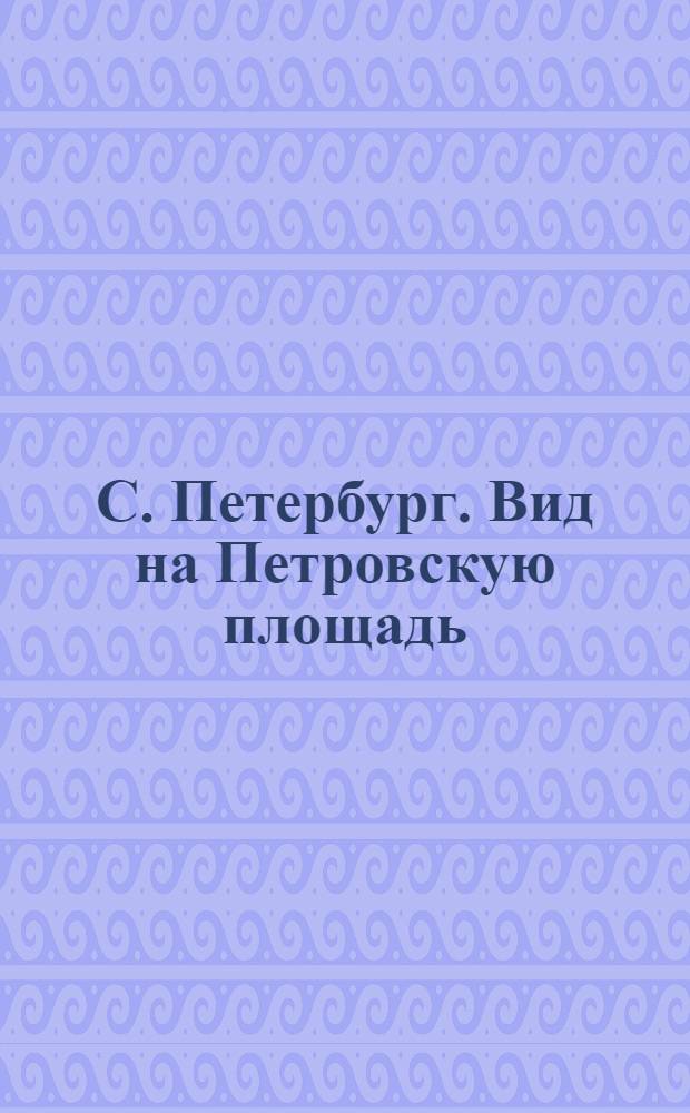 С. Петербург. Вид на Петровскую площадь = St.-Pétersbourg. Vue sur la place Pierre : открытое письмо