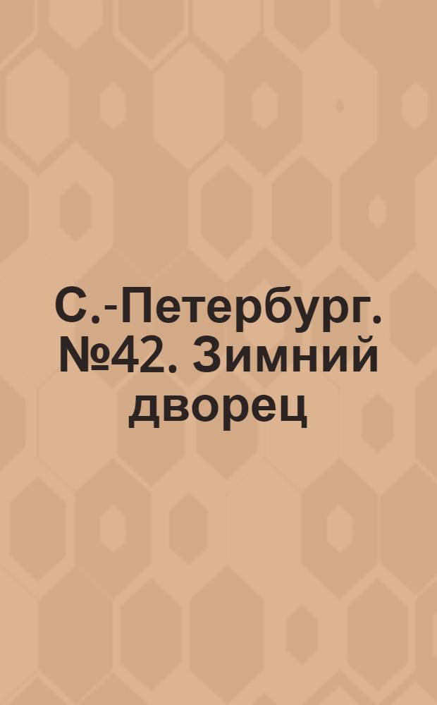 С.-Петербург. № 42. Зимний дворец = St. Pétersbourg. Le palais d'hiver : открытое письмо