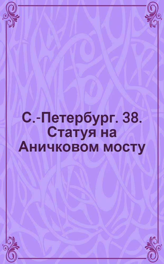 С.-Петербург. 38. Статуя на Аничковом мосту = St.-P&eacute;tersbourg. La statue sur le pont Anitchkow : открытое письмо