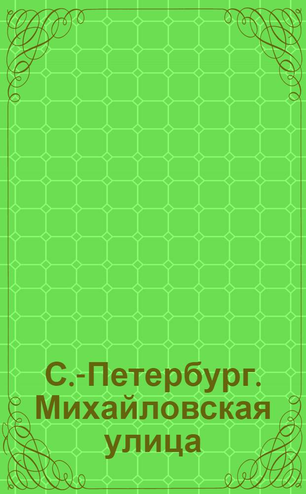 С.-Петербург. Михайловская улица = St. P&eacute;tersbourg. Rue Michel : открытое письмо