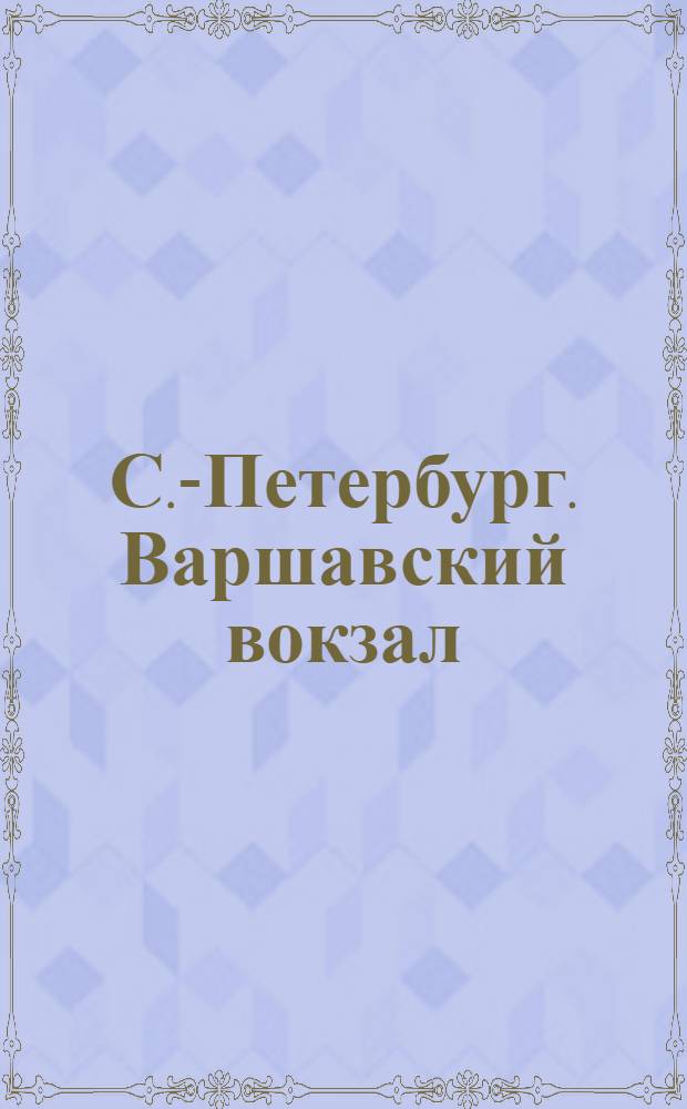 С.-Петербург. Варшавский вокзал = St. Pétersbourg. La gare de Varsovie : открытое письмо