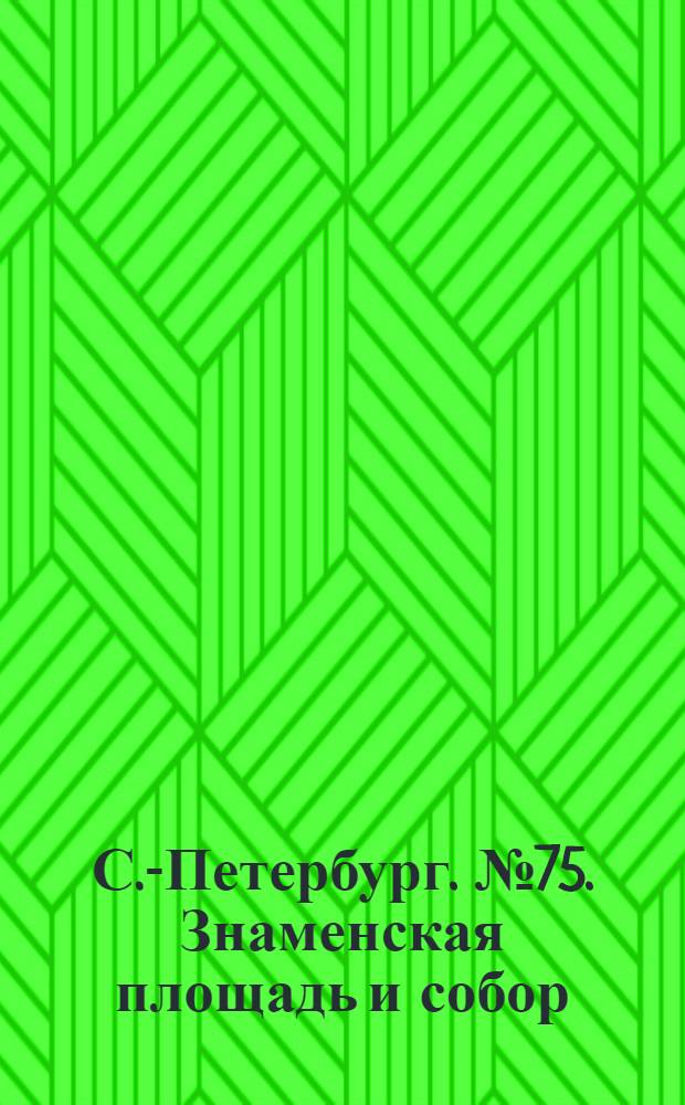 С.-Петербург. № 75. Знаменская площадь и собор = St.-Pétersbourg. La place et la cathédrale Snamensky : открытое письмо