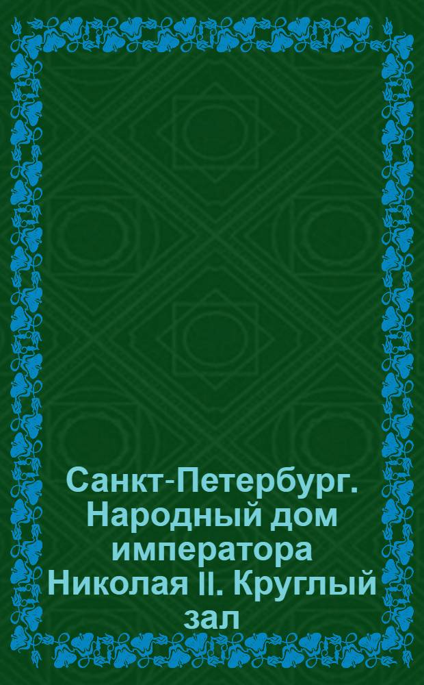 [Санкт-Петербург. Народный дом императора Николая II. Круглый зал] : открытка