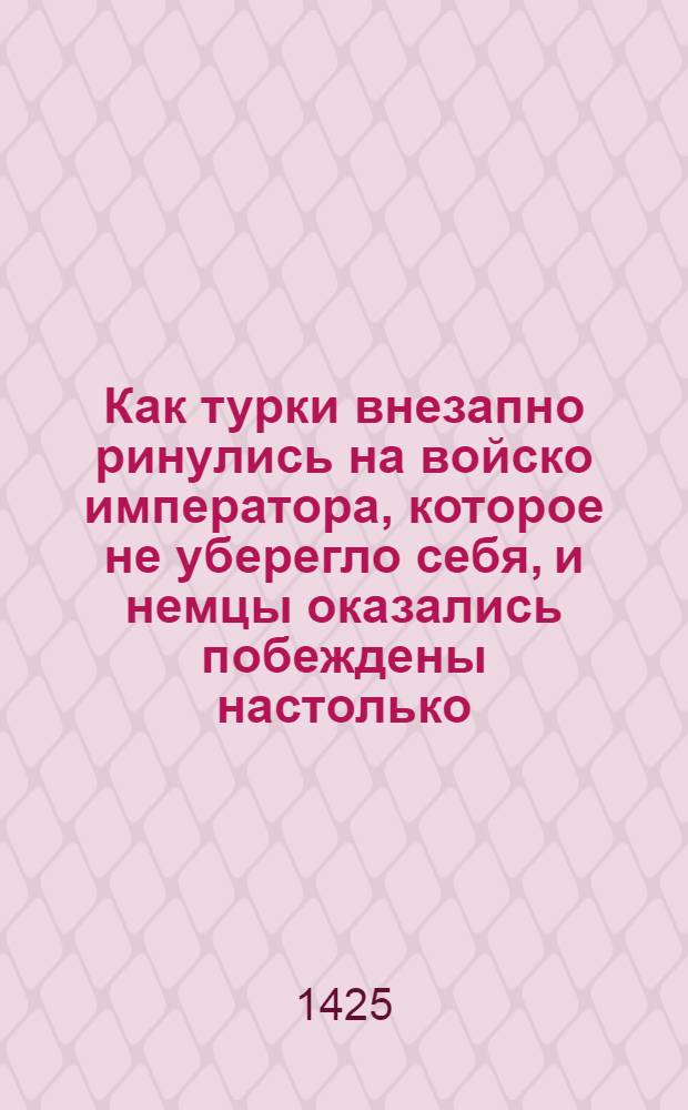 Как турки внезапно ринулись на войско императора, которое не уберегло себя, и немцы оказались побеждены настолько, что от двадцати тысяч не осталось и десятой части; и император возвратился с теми баронами, которые бежали от этого поражения в город Никею