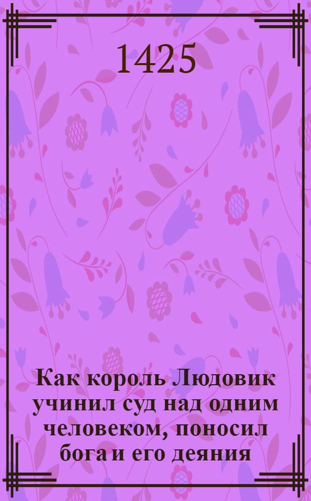 Как король Людовик учинил суд над одним человеком, поносил бога и его деяния