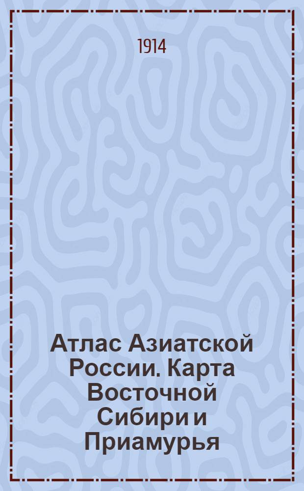 Атлас Азиатской России. Карта Восточной Сибири и Приамурья