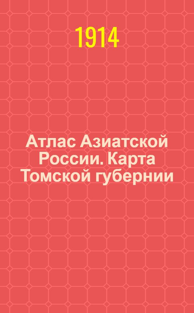 Атлас Азиатской России. Карта Томской губернии