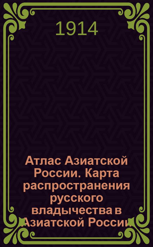 Атлас Азиатской России. Карта распространения русского владычества в Азиатской России