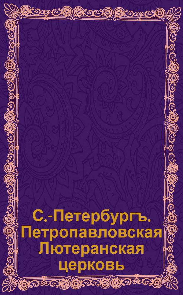 С.-Петербургъ. Петропавловская Лютеранская церковь = St.-Pétersbourg. Église Luthérienne de Pirre et Paul