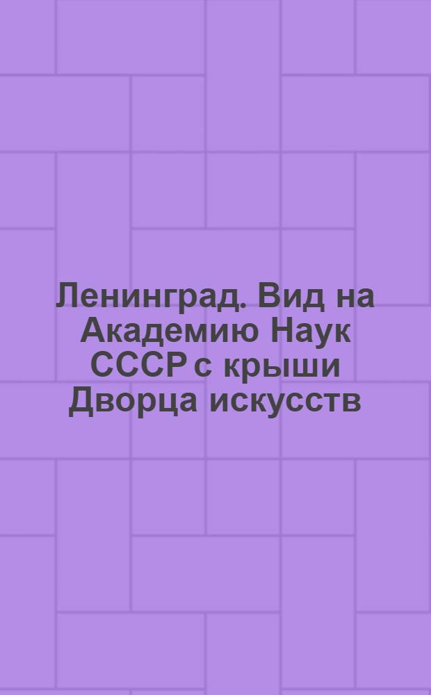 Ленинград. Вид на Академию Наук СССР с крыши Дворца искусств (б. Зимний) = Vue du toit du Palais des Beaux-Arts (ci-devant Palais ďHiver) sur l'Académie dec Sciences de I'URSS