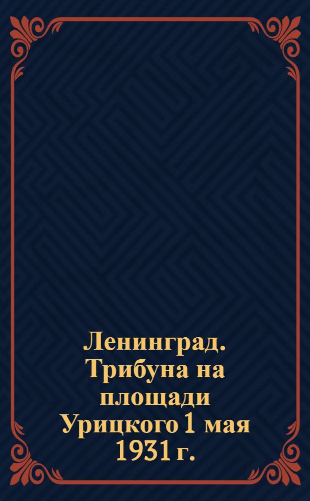 Ленинград. Трибуна на площади Урицкого 1 мая 1931 г. = Leningrad. Die Tribüne auf d. Uritzki-Platz am 1 Mai 1931 = Leningrad. The tribune on the Uritski-Place 1 Mai 1931