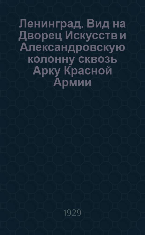 Ленинград. Вид на Дворец Искусств и Александровскую колонну сквозь Арку Красной Армии = View of the Palace of Arts and the Alexander Column through the Arch of the Red Army