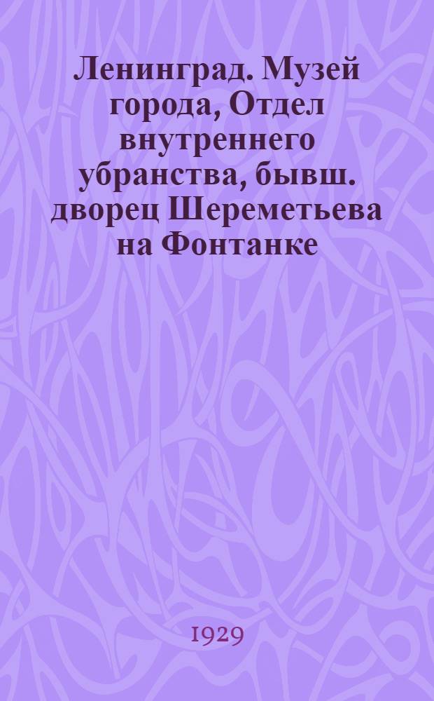 Ленинград. Музей города, Отдел внутреннего убранства, бывш. дворец Шереметьева на Фонтанке = Leningrad. City Museum, Section of Interior Decoration, former Sheremetyev palace on the Fontanka
