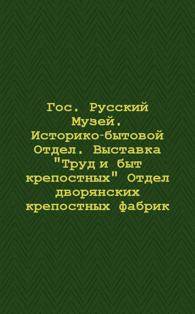 Гос. Русский Музей. Историко-бытовой Отдел. Выставка "Труд и быт крепостных" Отдел дворянских крепостных фабрик = Musée Russe. Section de l'Histoire de la Culture Urbaine. Exposition "Travail et vie des paysans au temps de servage" Section de fabriques au temps de servage