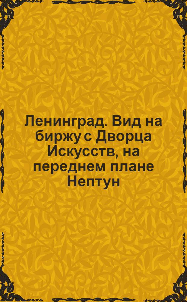 Ленинград. Вид на биржу с Дворца Искусств, на переднем плане Нептун (аллегорическая фигура)