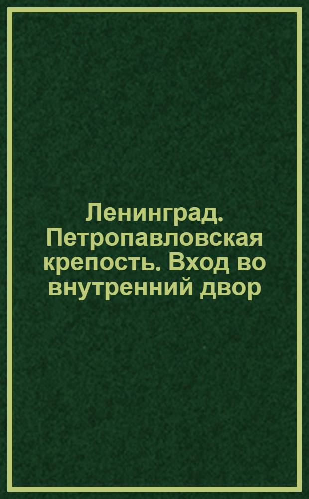 Ленинград. Петропавловская крепость. Вход во внутренний двор (около Трубецкого бастиона) = Leningrad. Peter-Paul Festung. Der innere Hof = Leningrad. Fortress of Peter and Paul. The inner courtyard