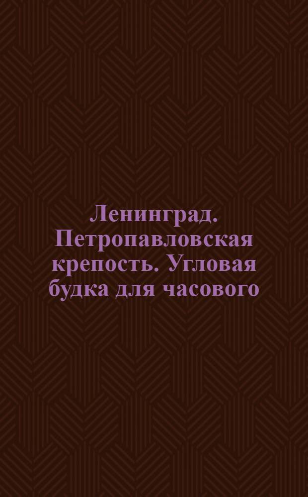 Ленинград. Петропавловская крепость. Угловая будка для часового (на выступе стены) = Forteresse de Pierre-et-Paul. Gu&eacute;rite pour factionnair (sur la saill&eacute;e du rempart)