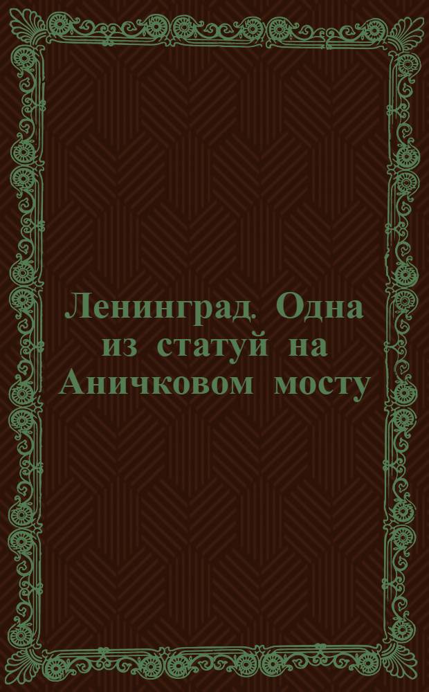 Ленинград. Одна из статуй на Аничковом мосту = Leningrad. Einer der vier "Rossebändiger" auf der Anitschkow-Brücke = Leningrad. One of the four "horse-tamers" on the Anitchkov-bridge