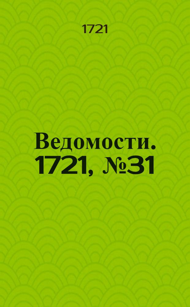 Ведомости. 1721, №31 (8 авг.) : 1721, №31 (8 авг.)
