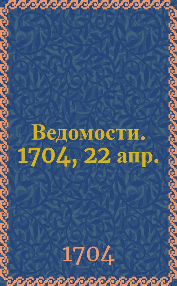 Ведомости. 1704, 22 апр. : 1704, 22 апр.