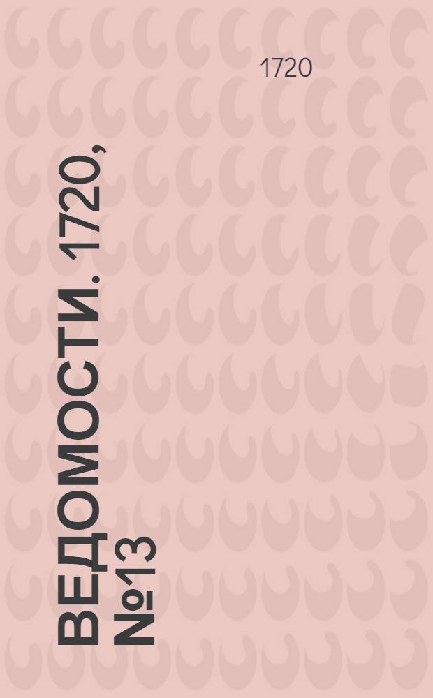 Ведомости. 1720, №13 (26 фев.) : 1720, №13 (26 фев.)