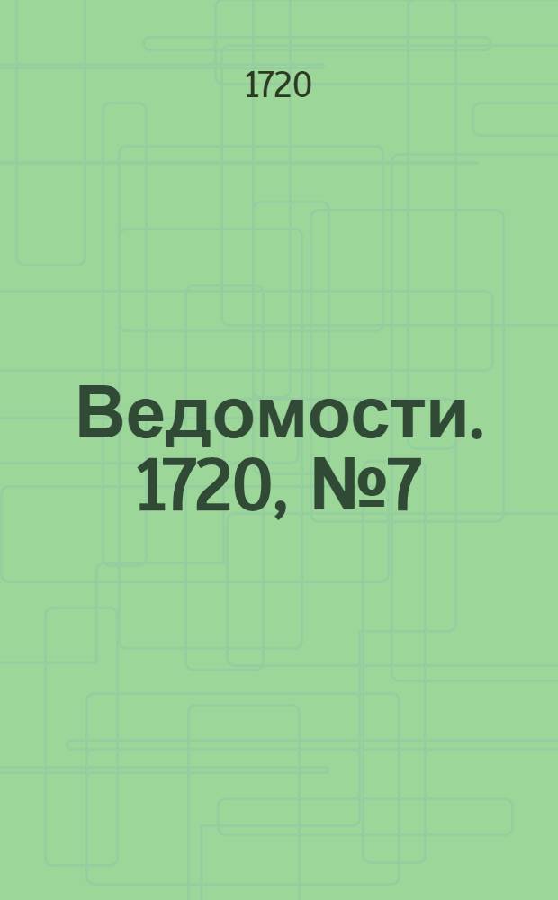 Ведомости. 1720, №7 (11 фев.) : 1720, №7 (11 фев.)