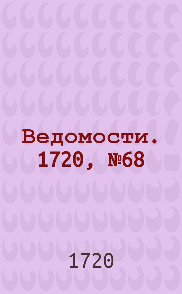 Ведомости. 1720, №68 (14 дек.) : 1720, №68 (14 дек.)
