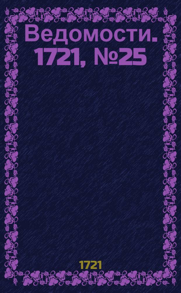 Ведомости. 1721, №25 (17 июня) : 1721, №25 (17 июня)