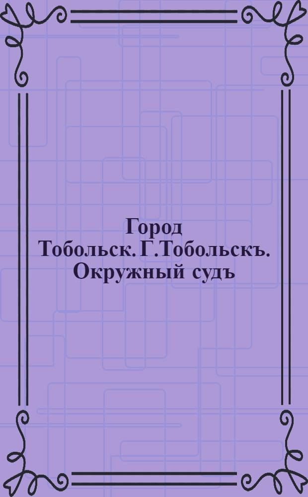 Город Тобольск. Г.Тобольскъ. Окружный судъ