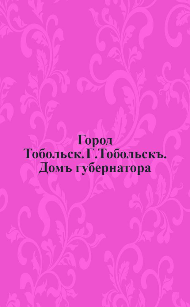Город Тобольск. Г.Тобольскъ. Домъ губернатора