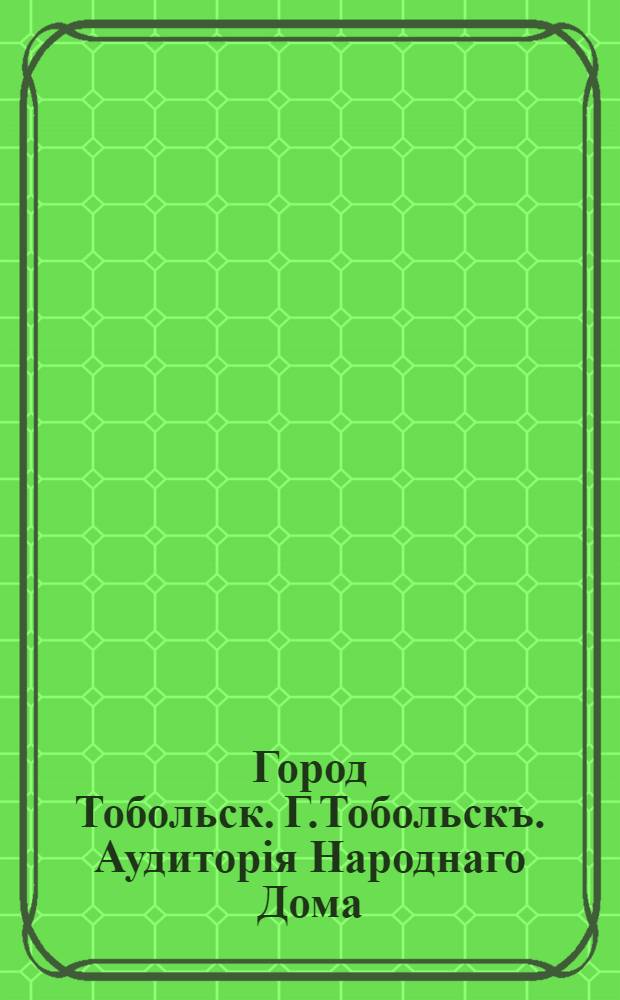 Город Тобольск. Г.Тобольскъ. Аудиторiя Народнаго Дома