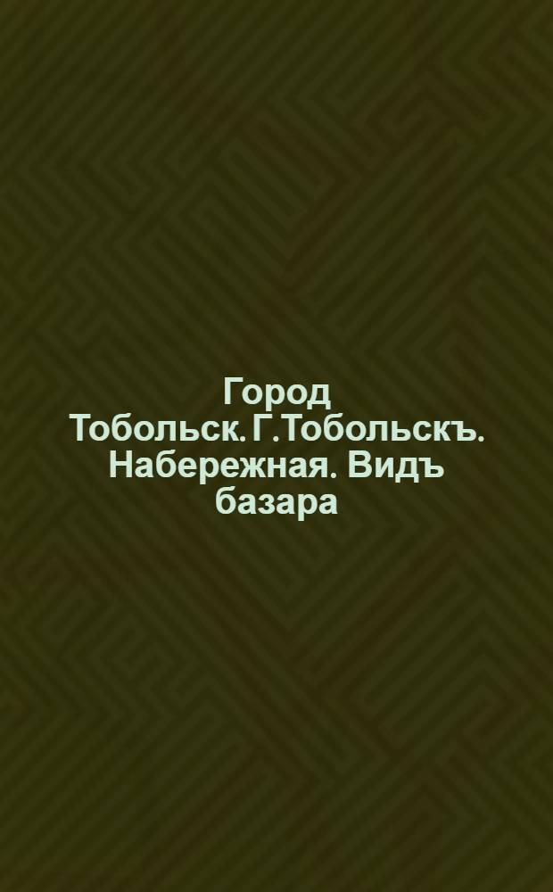 Город Тобольск. Г.Тобольскъ. Набережная. Видъ базара