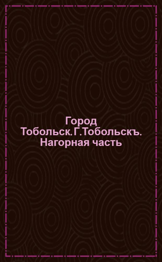 Город Тобольск. Г.Тобольскъ. Нагорная часть